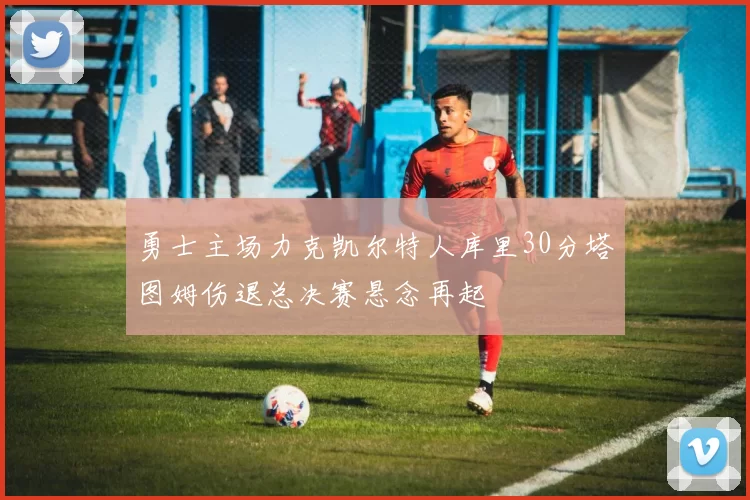 勇士主场力克凯尔特人库里30分塔图姆伤退总决赛悬念再起