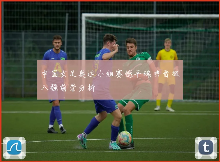 中国女足奥运小组赛憾平瑞典晋级八强前景分析