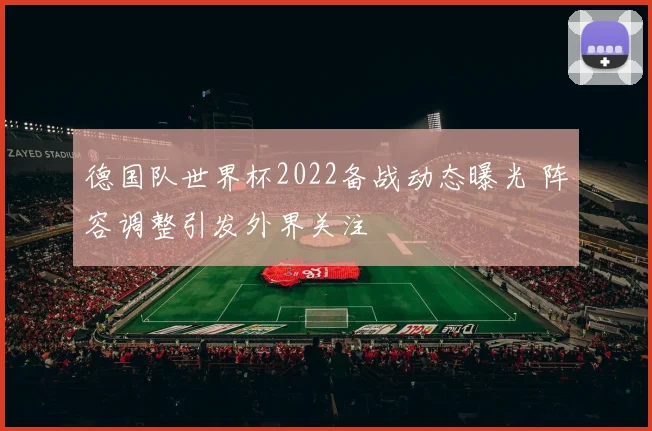 德国队世界杯2022备战动态曝光 阵容调整引发外界关注