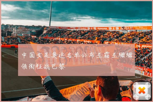中国女足奥运名单公布王霜王珊珊领衔征战巴黎