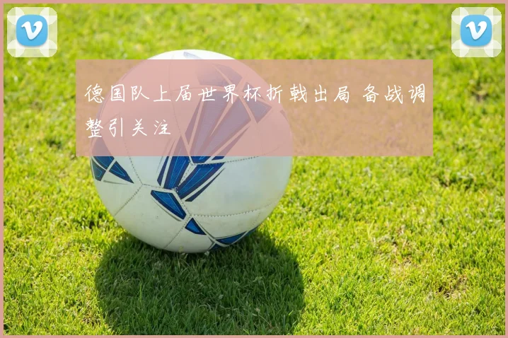 德国队上届世界杯折戟出局 备战调整引关注