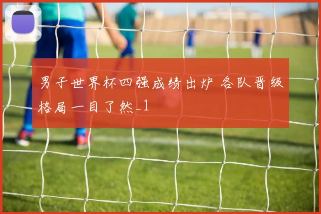 男子世界杯四强成绩出炉 各队晋级格局一目了然_1