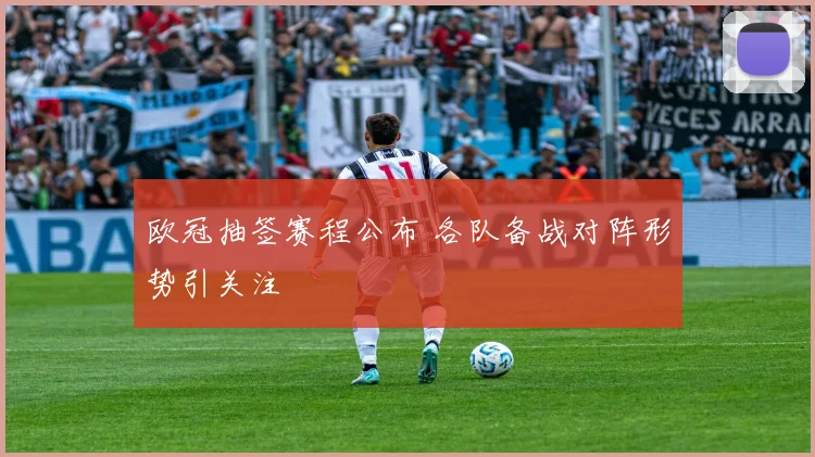 欧冠抽签赛程公布 各队备战对阵形势引关注