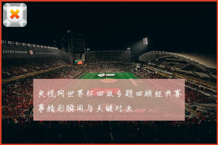 央视网世界杯回放专题回顾经典赛事精彩瞬间与关键对决