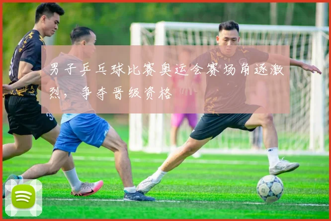 男子乒乓球比赛奥运会赛场角逐激烈,争夺晋级资格