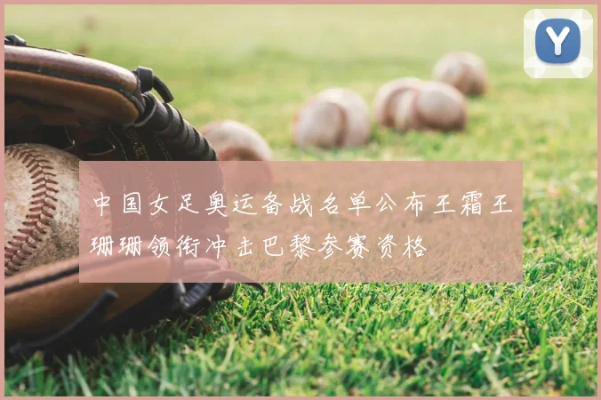 中国女足奥运备战名单公布王霜王珊珊领衔冲击巴黎参赛资格