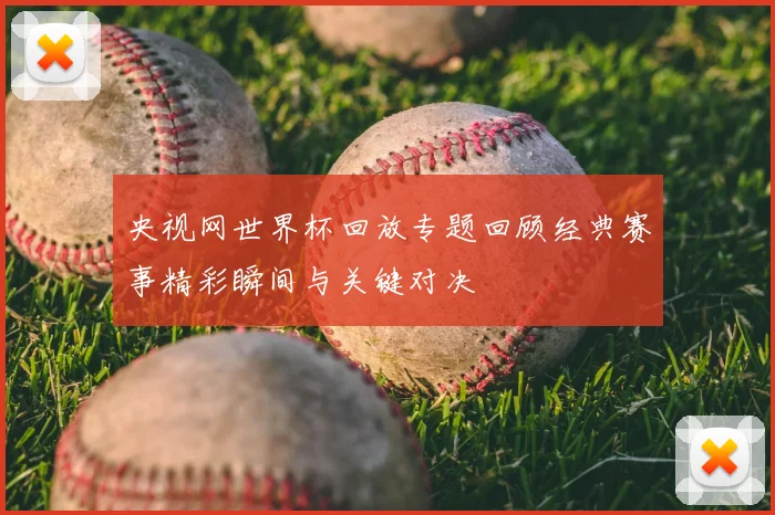 央视网世界杯回放专题回顾经典赛事精彩瞬间与关键对决