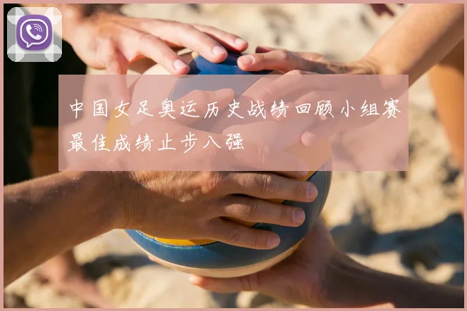 中国女足奥运历史战绩回顾小组赛最佳成绩止步八强
