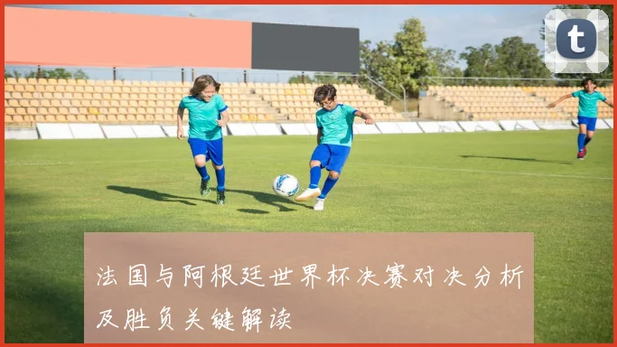 法国与阿根廷世界杯决赛对决分析及胜负关键解读