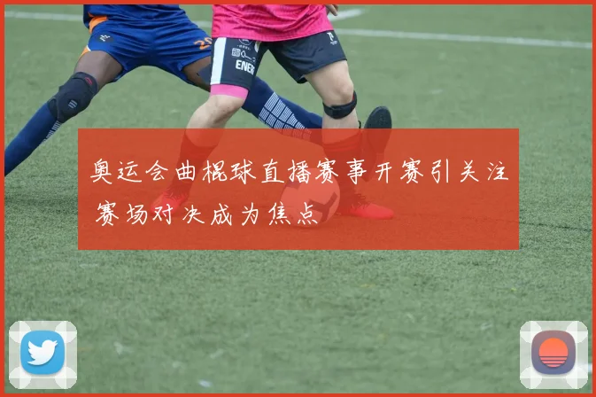 奥运会曲棍球直播赛事开赛引关注 赛场对决成为焦点