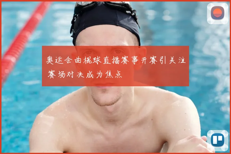 奥运会曲棍球直播赛事开赛引关注 赛场对决成为焦点