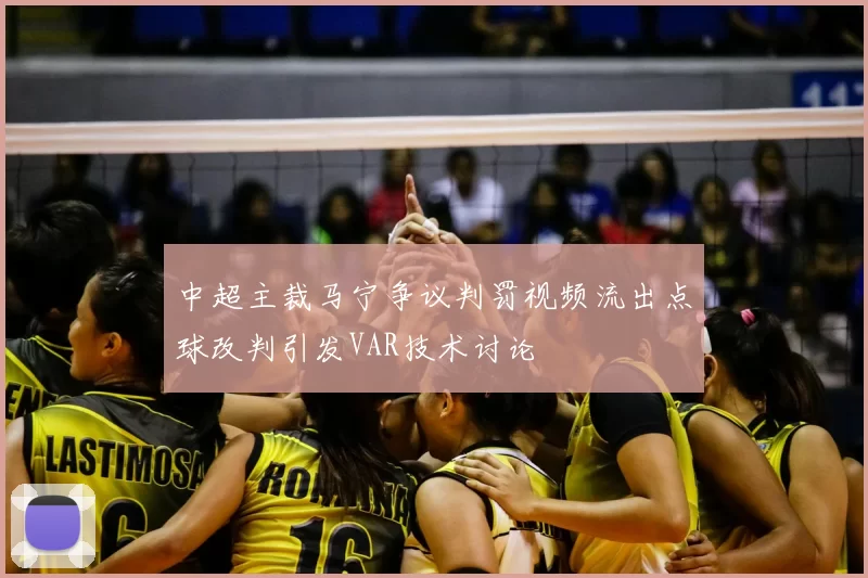 中超主裁马宁争议判罚视频流出点球改判引发VAR技术讨论