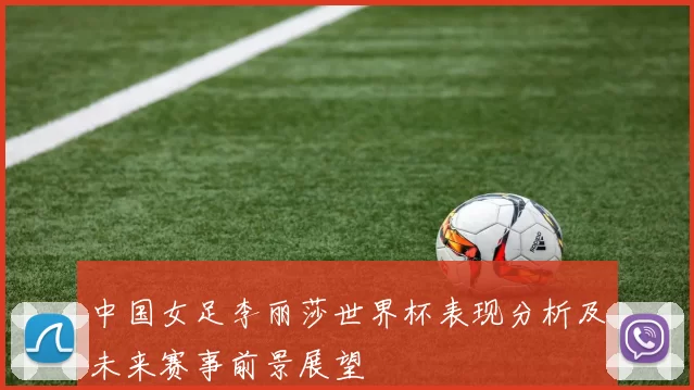 中国女足李丽莎世界杯表现分析及未来赛事前景展望