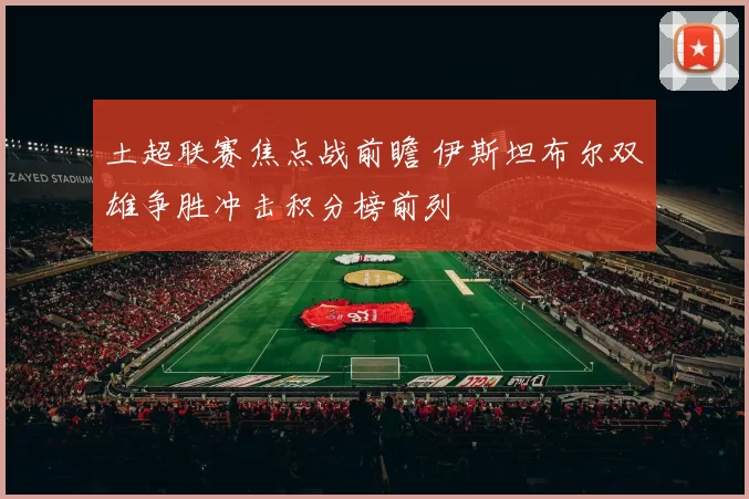 土超联赛焦点战前瞻 伊斯坦布尔双雄争胜冲击积分榜前列