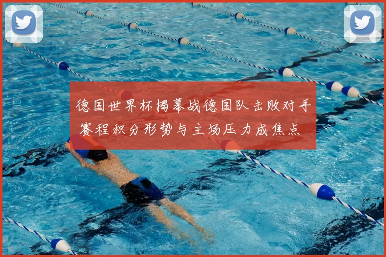 德国世界杯揭幕战德国队击败对手 赛程积分形势与主场压力成焦点