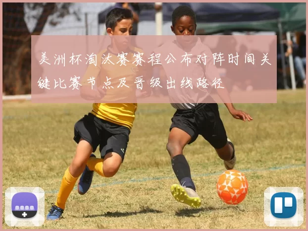 美洲杯淘汰赛赛程公布对阵时间关键比赛节点及晋级出线路径