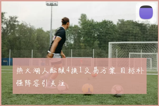 热火湖人酝酿4换1交易方案 目标补强阵容引关注