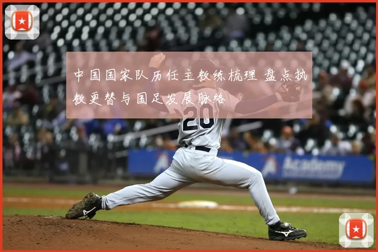 中国国家队历任主教练梳理 盘点执教更替与国足发展脉络