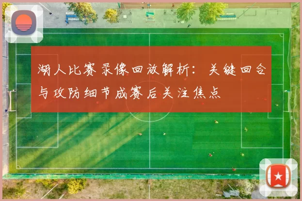 湖人比赛录像回放解析：关键回合与攻防细节成赛后关注焦点