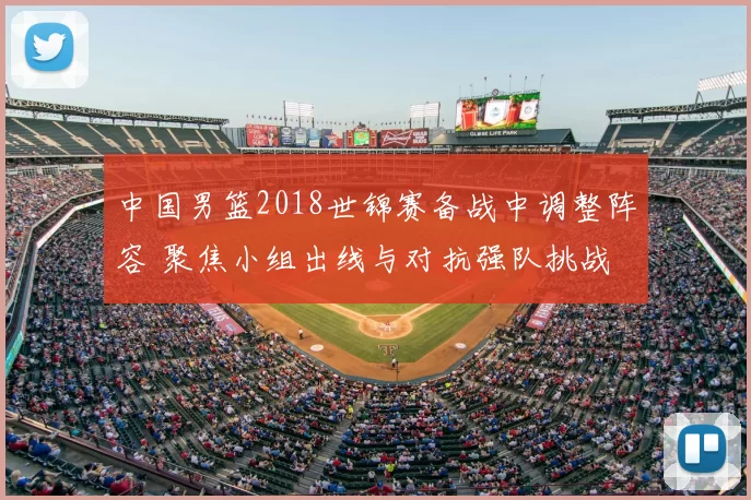 中国男篮2018世锦赛备战中调整阵容 聚焦小组出线与对抗强队挑战