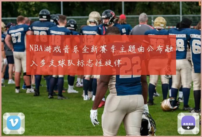 NBA游戏音乐全新赛季主题曲公布融入多支球队标志性旋律