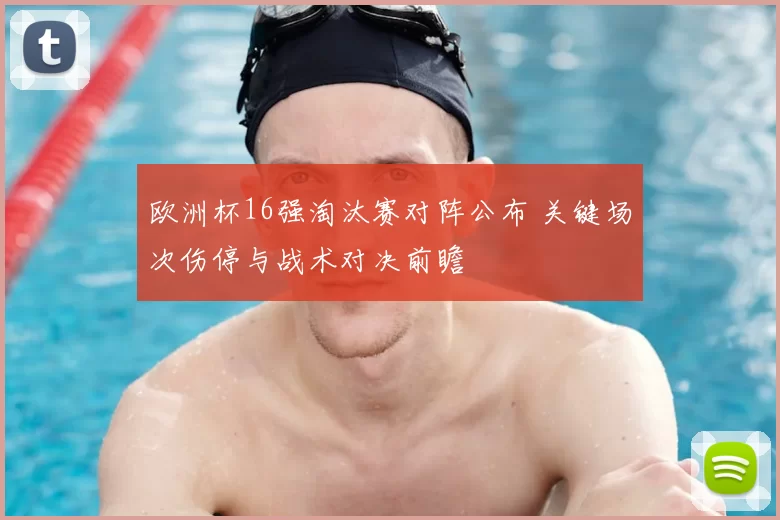 欧洲杯16强淘汰赛对阵公布 关键场次伤停与战术对决前瞻