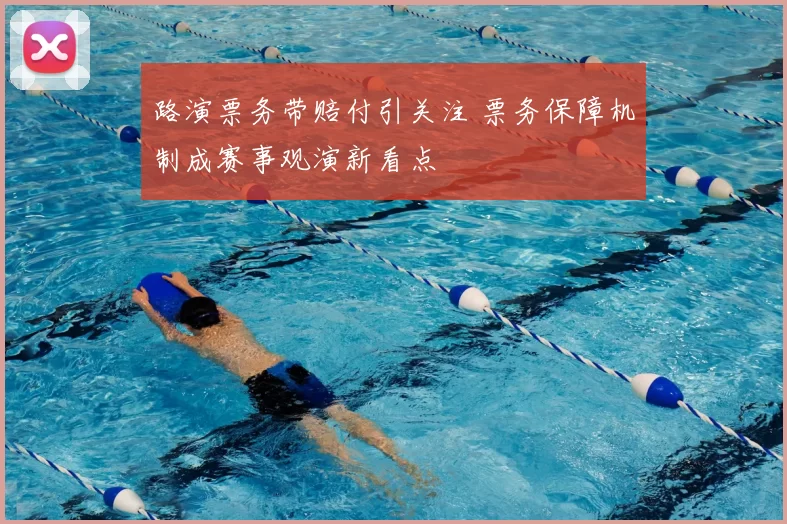 路演票务带赔付引关注 票务保障机制成赛事观演新看点
