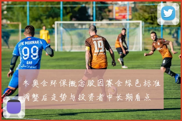 冬奥会环保概念股因赛会绿色标准调整后走势与投资者中长期看点