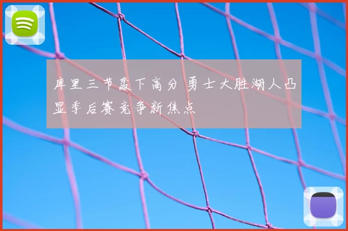 库里三节轰下高分 勇士大胜湖人凸显季后赛竞争新焦点