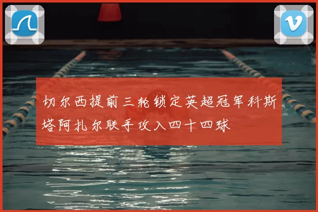 切尔西提前三轮锁定英超冠军科斯塔阿扎尔联手攻入四十四球