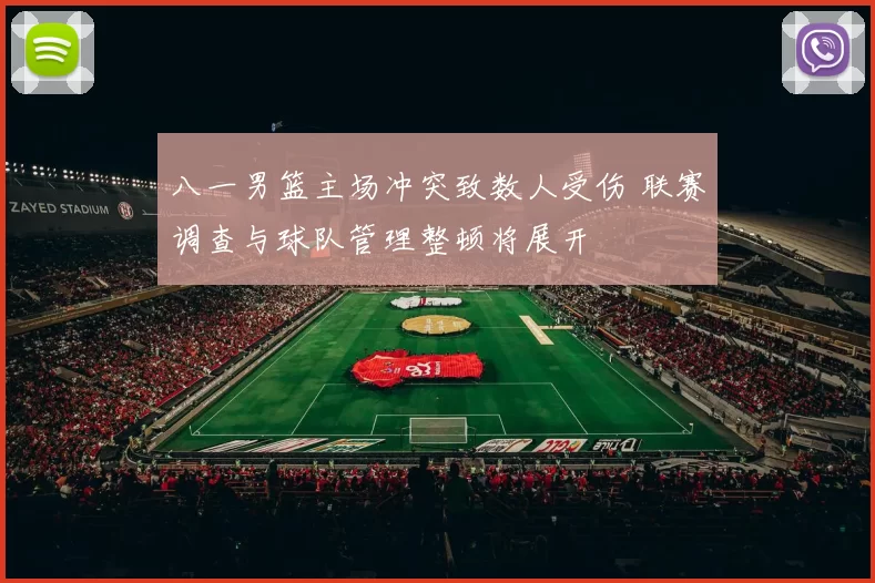 八一男篮主场冲突致数人受伤 联赛调查与球队管理整顿将展开