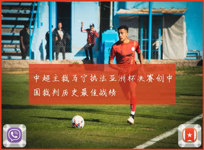 中超主裁马宁执法亚洲杯决赛创中国裁判历史最佳战绩