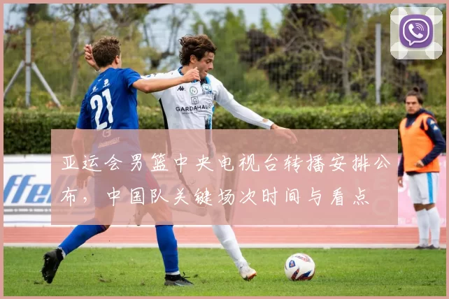 亚运会男篮中央电视台转播安排公布，中国队关键场次时间与看点