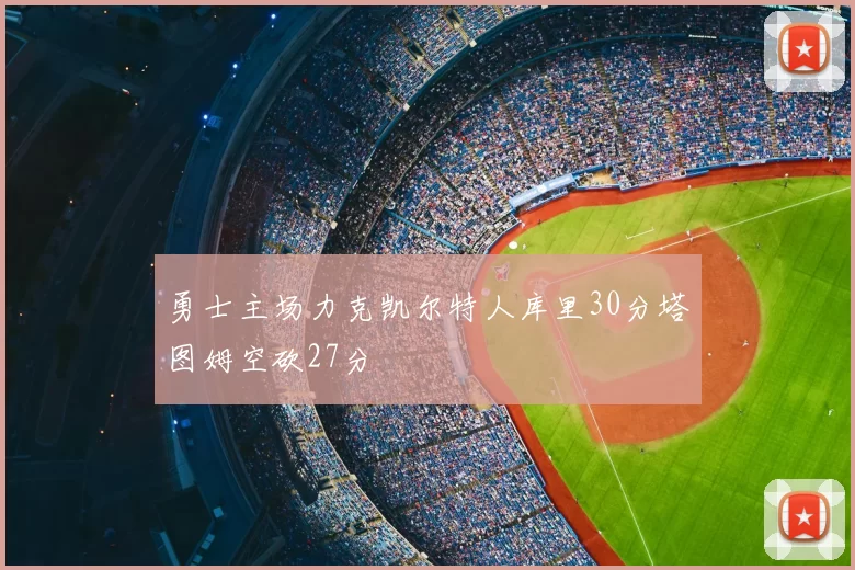 勇士主场力克凯尔特人库里30分塔图姆空砍27分