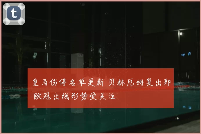 皇马伤停名单更新 贝林厄姆复出即 欧冠出线形势受关注