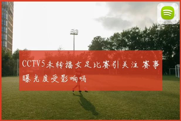 CCTV5未转播女足比赛引关注 赛事曝光度受影响吗