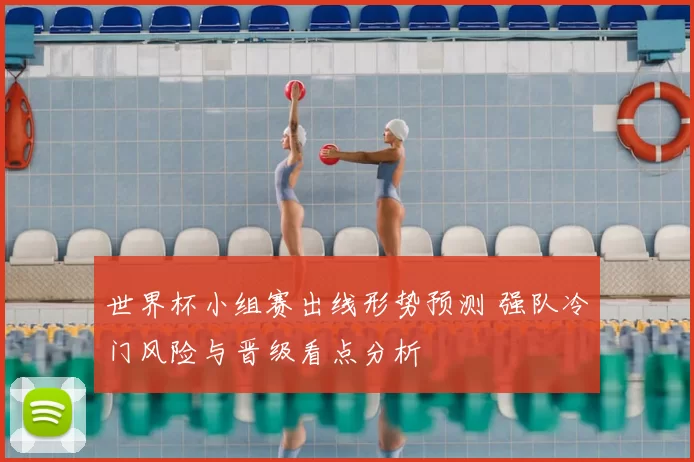 世界杯小组赛出线形势预测 强队冷门风险与晋级看点分析