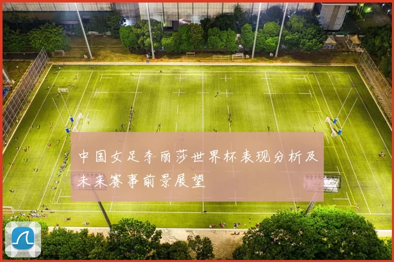 中国女足李丽莎世界杯表现分析及未来赛事前景展望