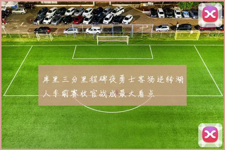 库里三分里程碑夜勇士客场逆转湖人季前赛收官战成最大看点