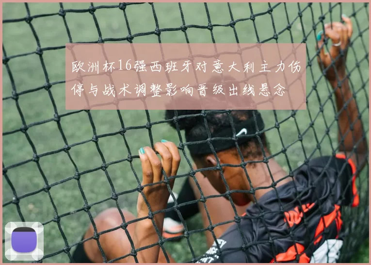 欧洲杯16强西班牙对意大利主力伤停与战术调整影响晋级出线悬念