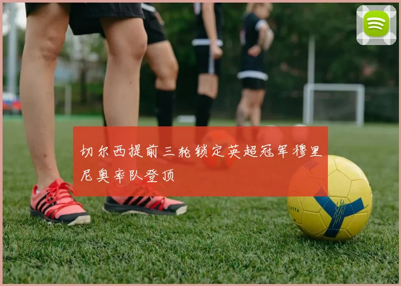 切尔西提前三轮锁定英超冠军穆里尼奥率队登顶