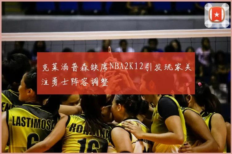 克莱汤普森缺席NBA2K12引发玩家关注勇士阵容调整