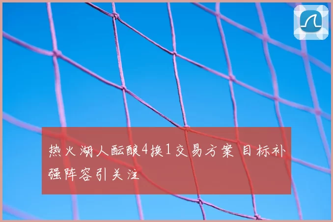热火湖人酝酿4换1交易方案 目标补强阵容引关注