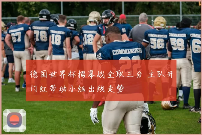 德国世界杯揭幕战全取三分 主队开门红带动小组出线走势
