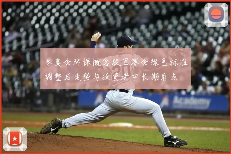 冬奥会环保概念股因赛会绿色标准调整后走势与投资者中长期看点