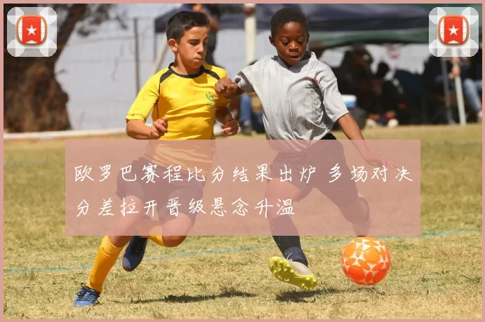欧罗巴赛程比分结果出炉 多场对决分差拉开晋级悬念升温