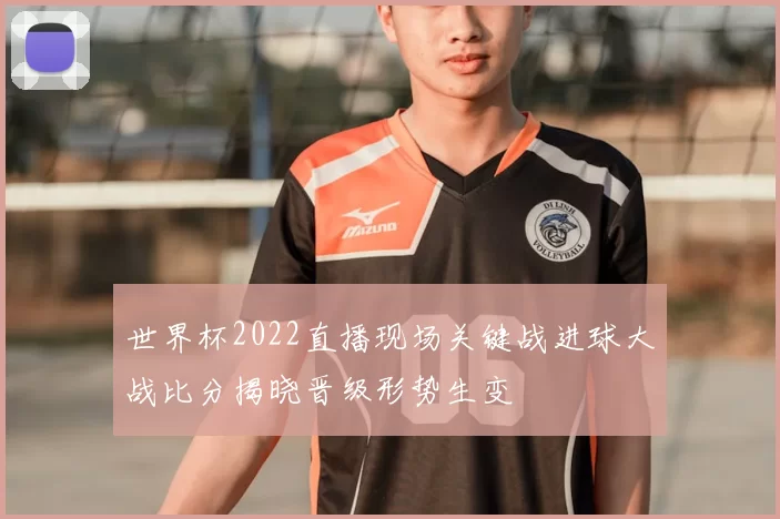 世界杯2022直播现场关键战进球大战比分揭晓晋级形势生变