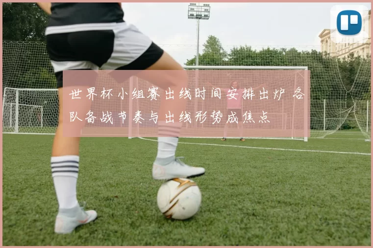 世界杯小组赛出线时间安排出炉 各队备战节奏与出线形势成焦点