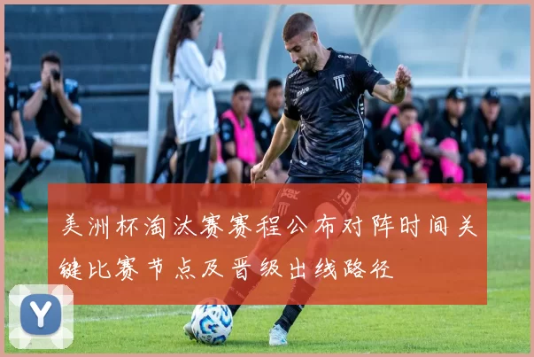 美洲杯淘汰赛赛程公布对阵时间关键比赛节点及晋级出线路径