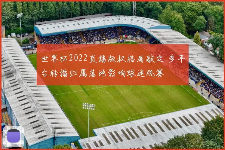 世界杯2022直播版权格局敲定 多平台转播归属落地影响球迷观赛